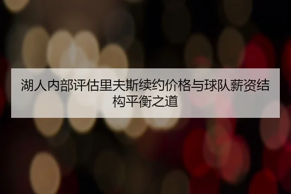 湖人内部评估里夫斯续约价格与球队薪资结构平衡之道