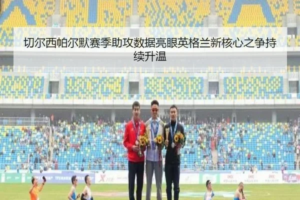 切尔西帕尔默赛季助攻数据亮眼英格兰新核心之争持续升温
