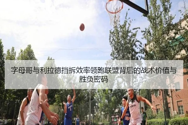 字母哥与利拉德挡拆效率领跑联盟背后的战术价值与胜负密码