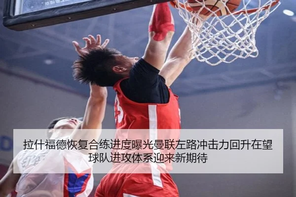 拉什福德恢复合练进度曝光曼联左路冲击力回升在望球队进攻体系迎来新期待